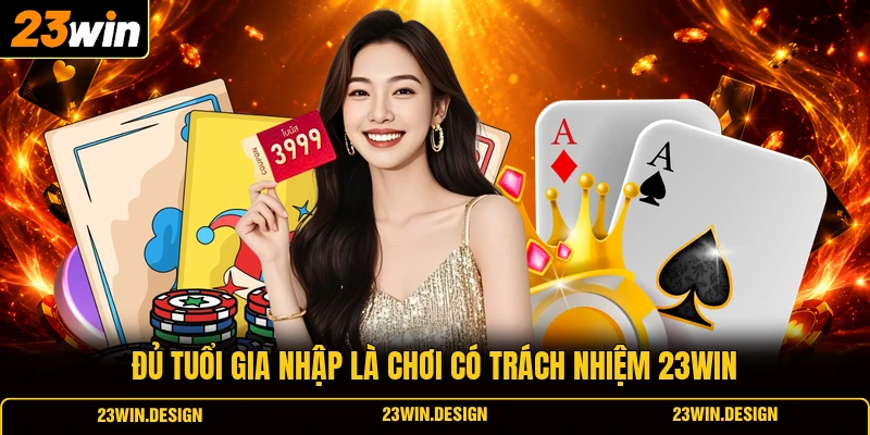 Chơi Có Trách Nhiệm 23WIN 1 Đủ tuổi gia nhập là chơi có trách nhiệm 23WIN